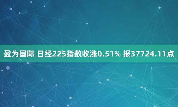 盈为国际 日经225指数收涨0.51% 报37724.11点