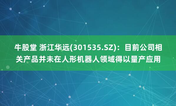 牛股堂 浙江华远(301535.SZ)：目前公司相关产品并未在人形机器人领域得以量产应用