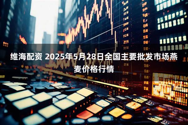 维海配资 2025年5月28日全国主要批发市场燕麦价格行情