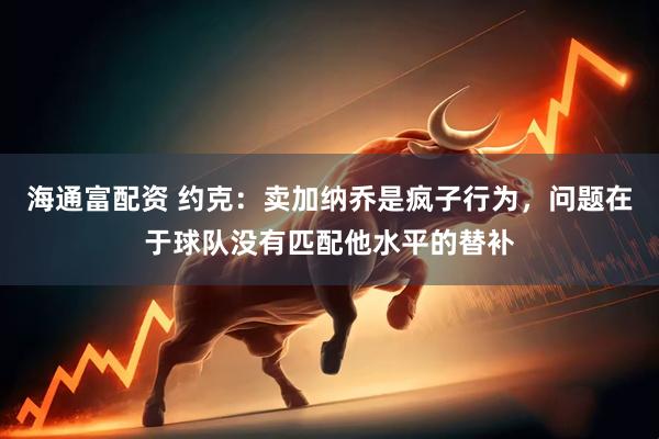 海通富配资 约克：卖加纳乔是疯子行为，问题在于球队没有匹配他水平的替补