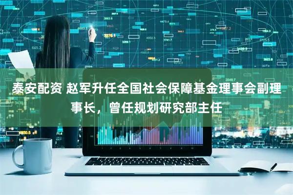 泰安配资 赵军升任全国社会保障基金理事会副理事长，曾任规划研究部主任