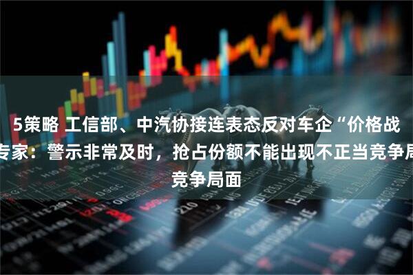 5策略 工信部、中汽协接连表态反对车企“价格战” 专家：警示非常及时，抢占份额不能出现不正当竞争局面