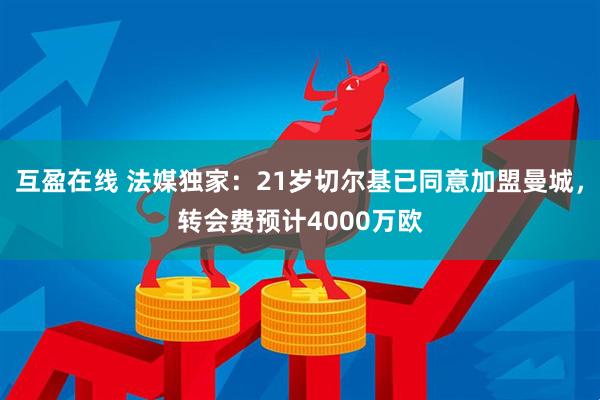 互盈在线 法媒独家：21岁切尔基已同意加盟曼城，转会费预计4000万欧