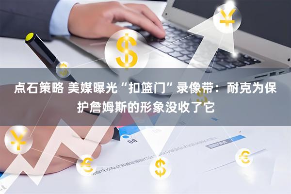 点石策略 美媒曝光“扣篮门”录像带：耐克为保护詹姆斯的形象没收了它