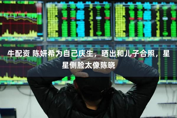 牛配资 陈妍希为自己庆生，晒出和儿子合照，星星侧脸太像陈晓