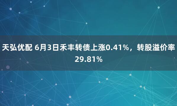 天弘优配 6月3日禾丰转债上涨0.41%，转股溢价率29.81%