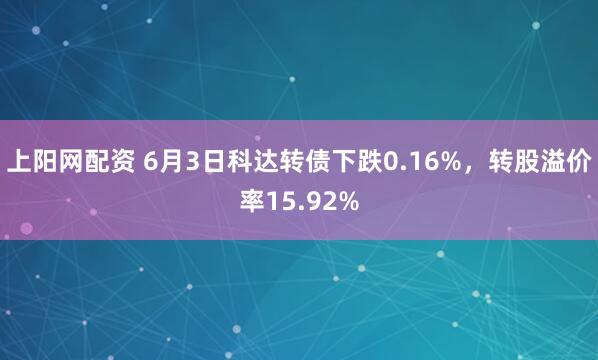上阳网配资 6月3日科达转债下跌0.16%，转股溢价率15.92%