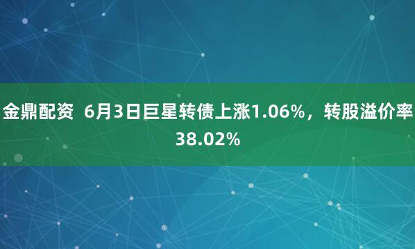 金鼎配资  6月3日巨星转债上涨1.06%，转股溢价率38.02%