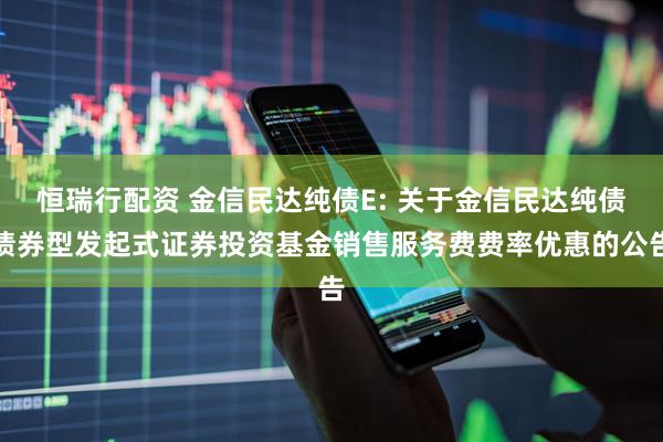 恒瑞行配资 金信民达纯债E: 关于金信民达纯债债券型发起式证券投资基金销售服务费费率优惠的公告