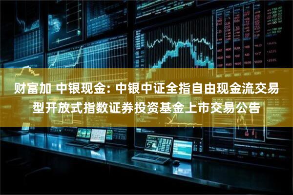 财富加 中银现金: 中银中证全指自由现金流交易型开放式指数证券投资基金上市交易公告