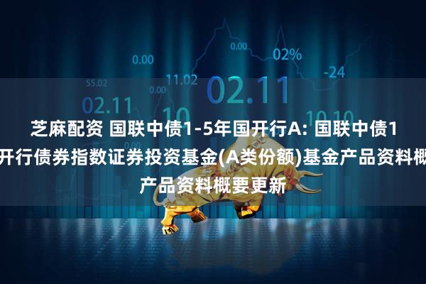 芝麻配资 国联中债1-5年国开行A: 国联中债1-5年国开行债券指数证券投资基金(A类份额)基金产品资料概要更新
