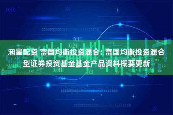 涵星配资 富国均衡投资混合: 富国均衡投资混合型证券投资基金基金产品资料概要更新