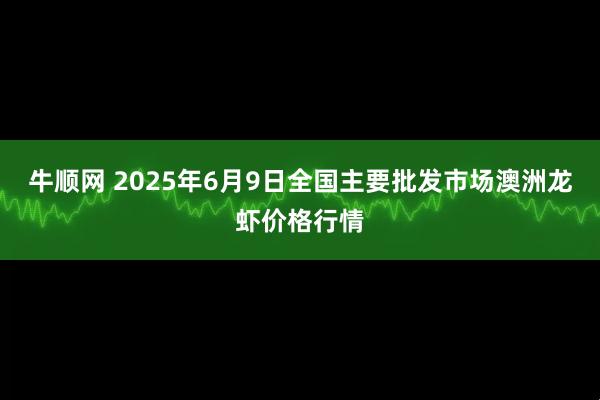 牛顺网 2025年6月9日全国主要批发市场澳洲龙虾价格行情