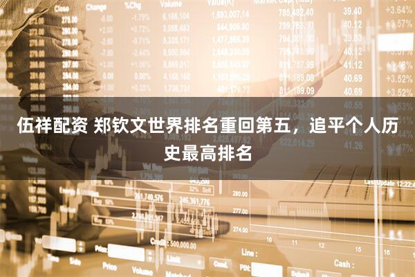 伍祥配资 郑钦文世界排名重回第五，追平个人历史最高排名