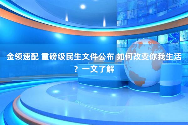 金领速配 重磅级民生文件公布 如何改变你我生活？一文了解