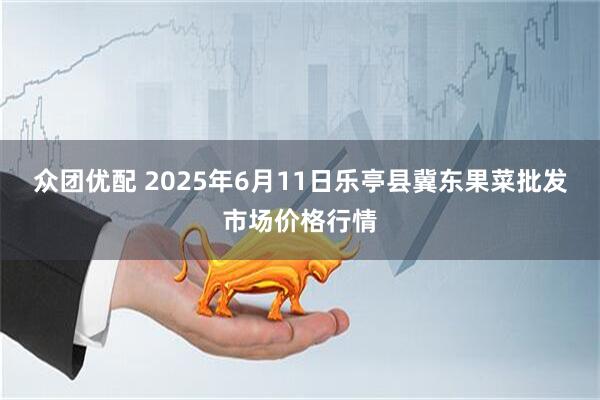 众团优配 2025年6月11日乐亭县冀东果菜批发市场价格行情