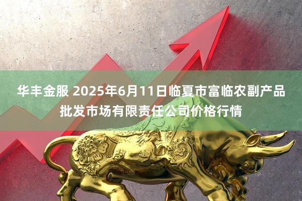 华丰金服 2025年6月11日临夏市富临农副产品批发市场有限责任公司价格行情