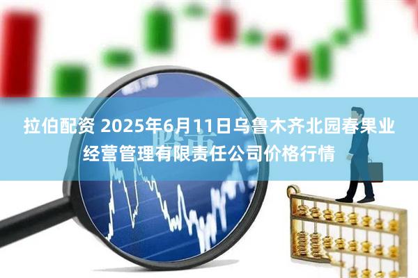 拉伯配资 2025年6月11日乌鲁木齐北园春果业经营管理有限责任公司价格行情