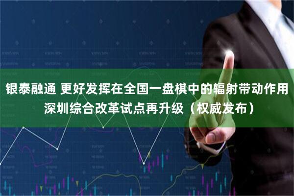 银泰融通 更好发挥在全国一盘棋中的辐射带动作用 深圳综合改革试点再升级（权威发布）