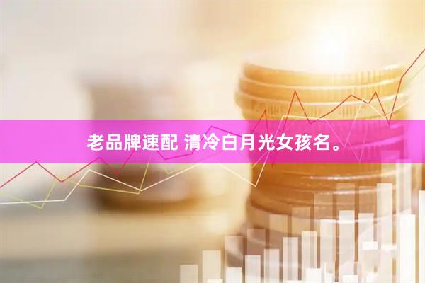 老品牌速配 清冷白月光女孩名。