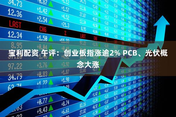 宝利配资 午评：创业板指涨逾2% PCB、光伏概念大涨