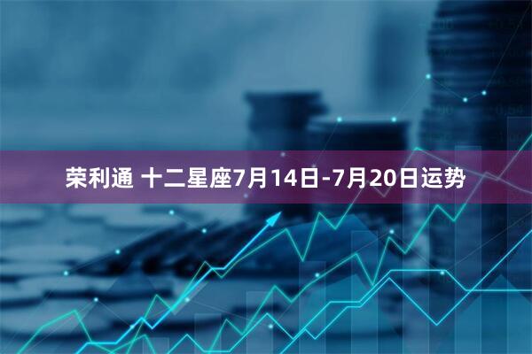 荣利通 十二星座7月14日-7月20日运势