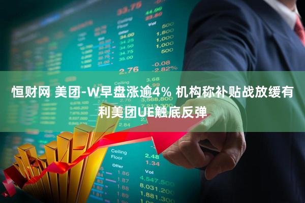 恒财网 美团-W早盘涨逾4% 机构称补贴战放缓有利美团UE触底反弹