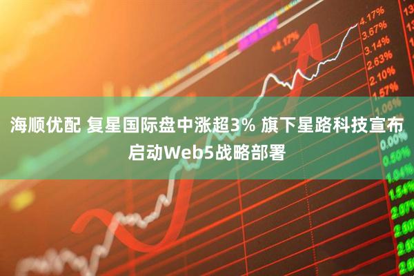 海顺优配 复星国际盘中涨超3% 旗下星路科技宣布启动Web5战略部署