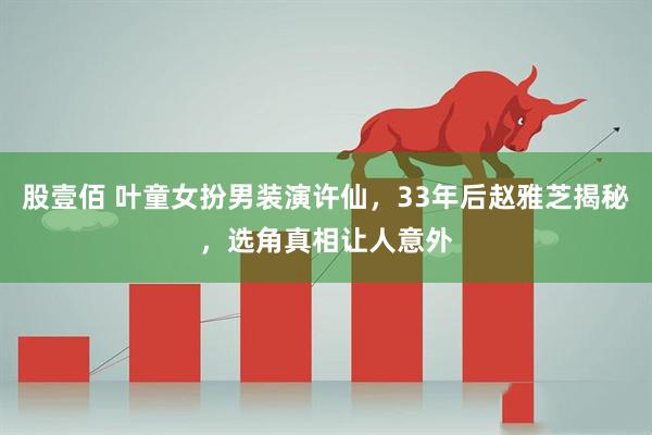股壹佰 叶童女扮男装演许仙，33年后赵雅芝揭秘，选角真相让人意外