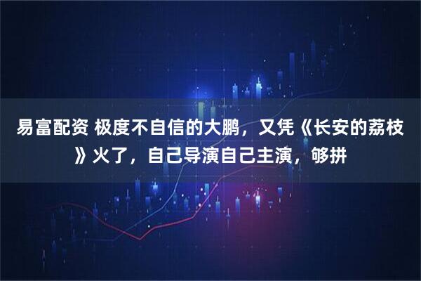 易富配资 极度不自信的大鹏，又凭《长安的荔枝》火了，自己导演自己主演，够拼
