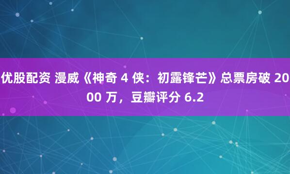 优股配资 漫威《神奇 4 侠：初露锋芒》总票房破 2000 万，豆瓣评分 6.2