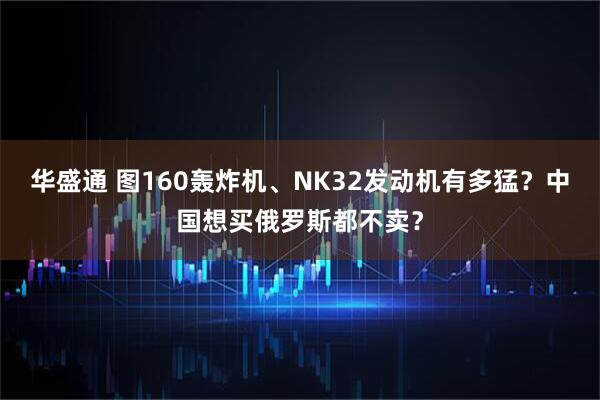 华盛通 图160轰炸机、NK32发动机有多猛？中国想买俄罗斯都不卖？