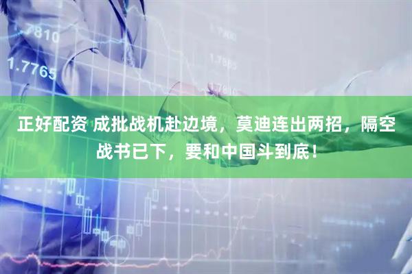 正好配资 成批战机赴边境，莫迪连出两招，隔空战书已下，要和中国斗到底！