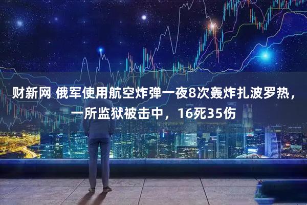 财新网 俄军使用航空炸弹一夜8次轰炸扎波罗热，一所监狱被击中，16死35伤
