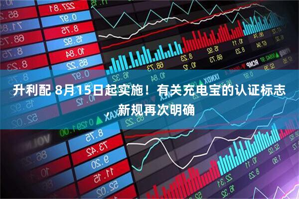 升利配 8月15日起实施！有关充电宝的认证标志，新规再次明确