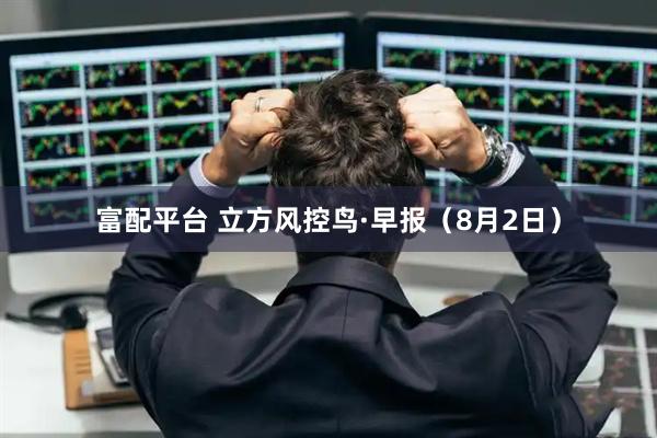 富配平台 立方风控鸟·早报（8月2日）