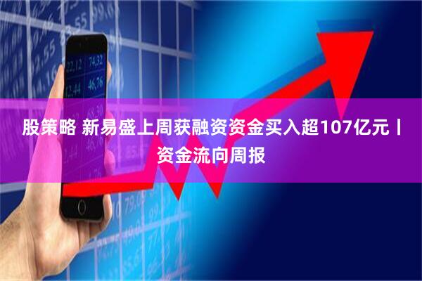 股策略 新易盛上周获融资资金买入超107亿元丨资金流向周报
