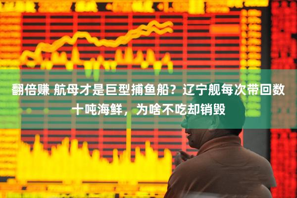 翻倍赚 航母才是巨型捕鱼船？辽宁舰每次带回数十吨海鲜，为啥不吃却销毁