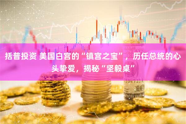 括普投资 美国白宫的“镇宫之宝”，历任总统的心头挚爱，揭秘“坚毅桌”