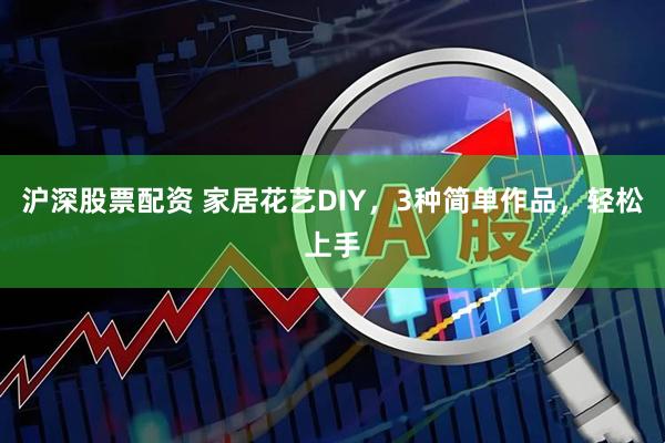 沪深股票配资 家居花艺DIY，3种简单作品，轻松上手
