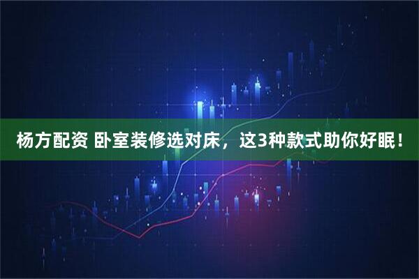 杨方配资 卧室装修选对床，这3种款式助你好眠！