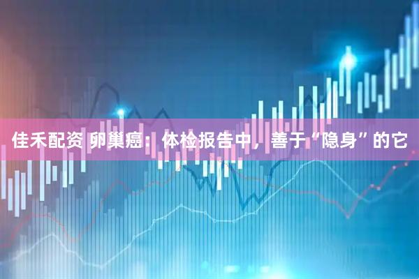 佳禾配资 卵巢癌：体检报告中，善于“隐身”的它