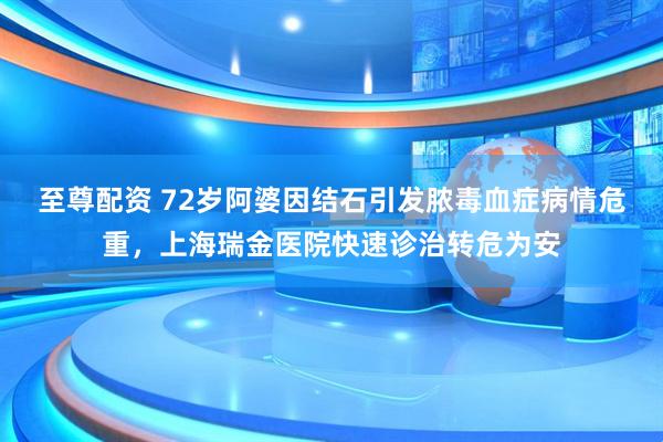 至尊配资 72岁阿婆因结石引发脓毒血症病情危重，上海瑞金医院快速诊治转危为安