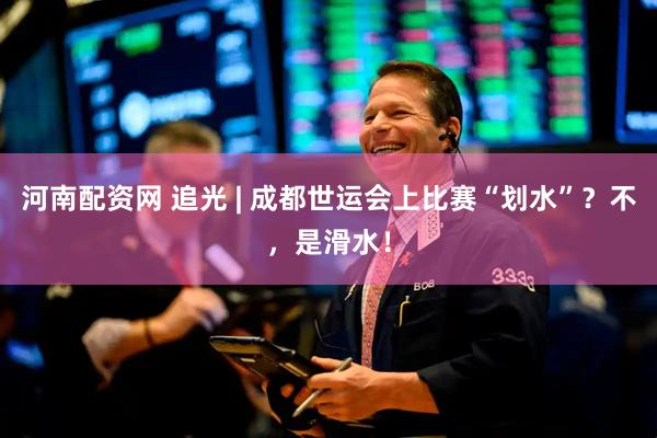河南配资网 追光 | 成都世运会上比赛“划水”？不，是滑水！
