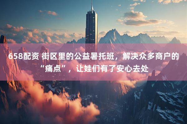 658配资 街区里的公益暑托班，解决众多商户的“痛点”，让娃们有了安心去处