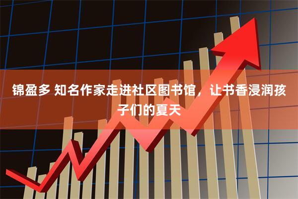 锦盈多 知名作家走进社区图书馆，让书香浸润孩子们的夏天