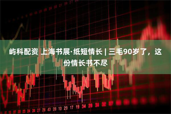屿科配资 上海书展·纸短情长 | 三毛90岁了，这份情长书不尽