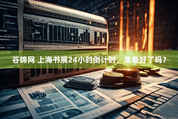 谷锦网 上海书展24小时倒计时，准备好了吗？