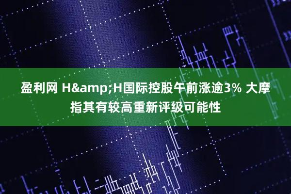 盈利网 H&H国际控股午前涨逾3% 大摩指其有较高重新评级可能性