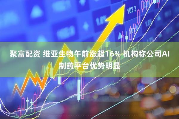 聚富配资 维亚生物午前涨超16% 机构称公司AI制药平台优势明显